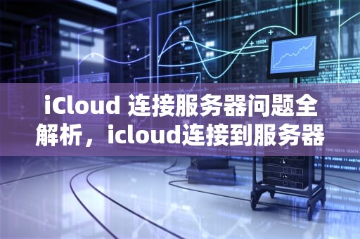 iCloud 连接服务器问题全解析，icloud连接到服务器出现问题怎么办