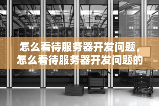 怎么看待服务器开发问题，怎么看待服务器开发问题的问题