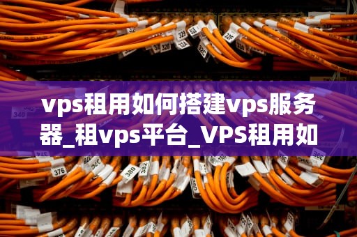 vps租用如何搭建vps服务器_租vps平台_VPS租用如何搭建VPS服务器