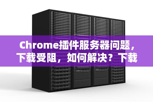 Chrome插件服务器问题，下载受阻，如何解决？下载chrome插件服务器出现问题怎么办