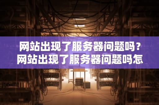 网站出现了服务器问题吗？网站出现了服务器问题吗怎么解决