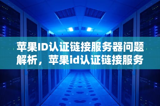 苹果ID认证链接服务器问题解析，苹果id认证链接服务器有问题怎么办