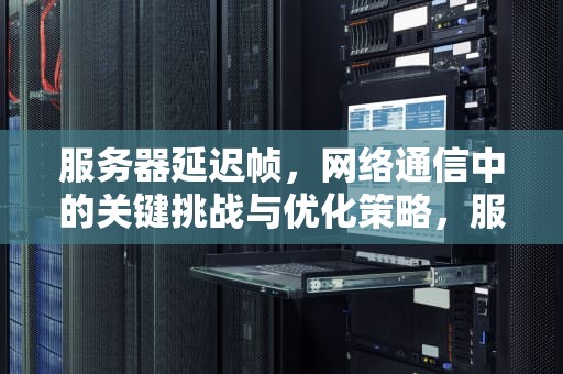服务器延迟帧，网络通信中的关键挑战与优化策略，服务器延迟帧是什么问题啊