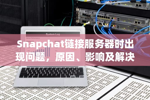 Snapchat链接服务器时出现问题，原因、影响及解决之道，snapchat连接服务器出现错误