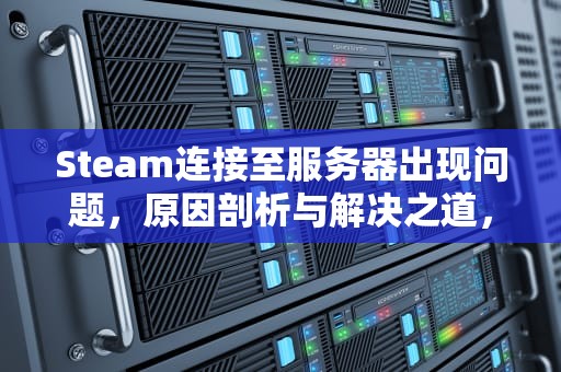 Steam连接至服务器出现问题，原因剖析与解决之道，steam连接至服务器出现问题怎么解决