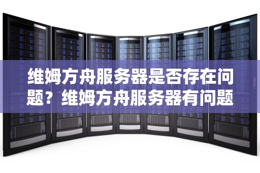 维姆方舟服务器是否存在问题？维姆方舟服务器有问题吗知乎