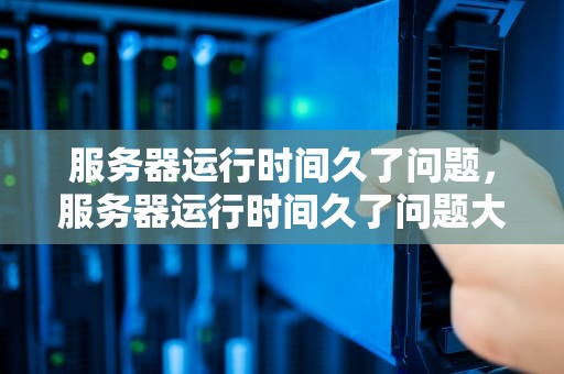 服务器运行时间久了问题，服务器运行时间久了问题大吗