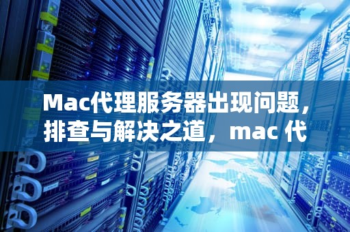 Mac代理服务器出现问题，排查与解决之道，mac 代理服务器出现问题或者地址有误