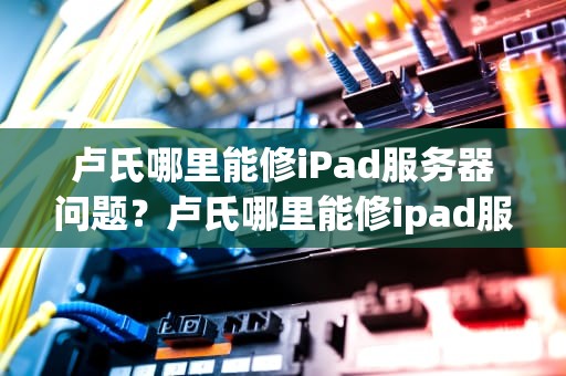 卢氏哪里能修iPad服务器问题？卢氏哪里能修ipad服务器问题的