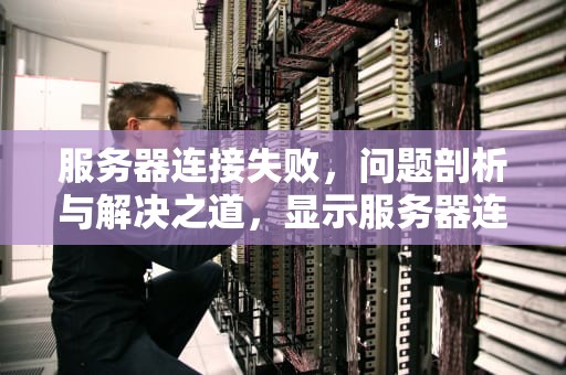 服务器连接失败，问题剖析与解决之道，显示服务器连接失败是什么问题
