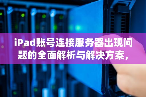 iPad账号连接服务器出现问题的全面解析与解决方案，ipad账号连接服务器出现问题怎么办