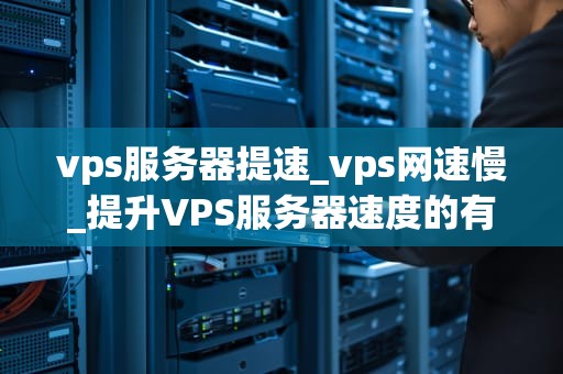 vps服务器提速_vps网速慢_提升VPS服务器速度的有效策略