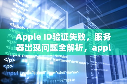 Apple ID验证失败，服务器出现问题全解析，apple验证失败服务器出现问题怎么办