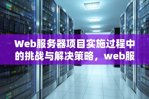 Web服务器项目实施过程中的挑战与解决策略，web服务器项目你遇到的问题有哪些