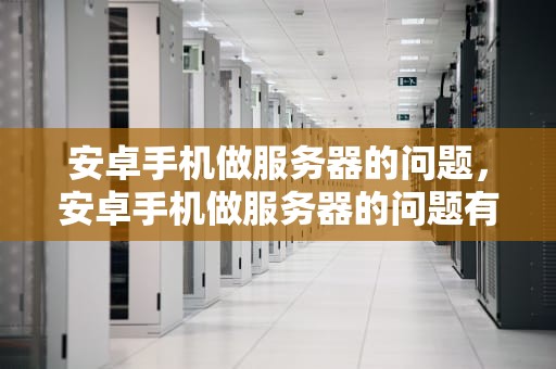 安卓手机做服务器的问题，安卓手机做服务器的问题有哪些