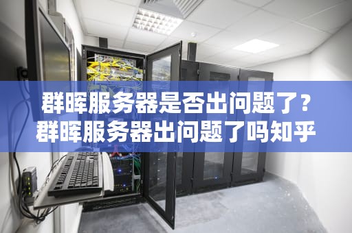 群晖服务器是否出问题了？群晖服务器出问题了吗知乎