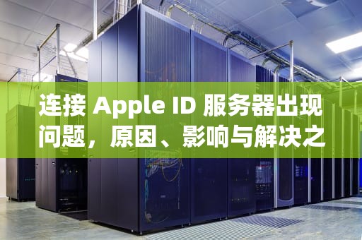 连接 Apple ID 服务器出现问题，原因、影响与解决之道，连接appleid服务器出现问题