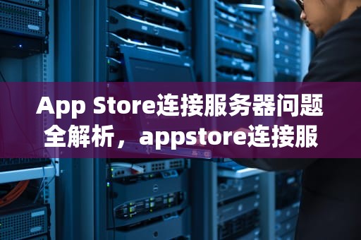 App Store连接服务器问题全解析，appstore连接服务器出现问题怎么办