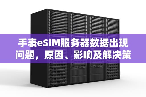 手表eSIM服务器数据出现问题，原因、影响及解决策略，手表esim服务器数据出现问题怎么办