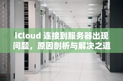 iCloud 连接到服务器出现问题，原因剖析与解决之道，icloud连接到服务器时出现问题
