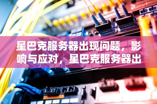 星巴克服务器出现问题，影响与应对，星巴克服务器出现问题怎么解决