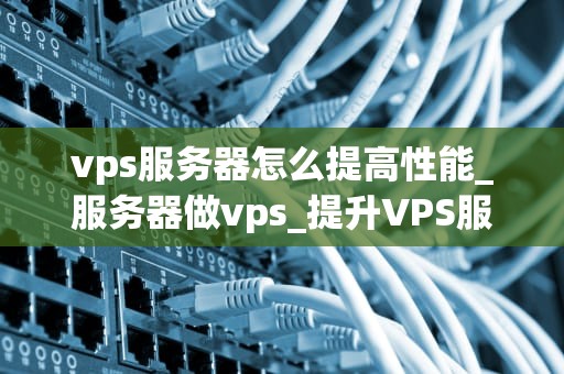 vps服务器怎么提高性能_服务器做vps_提升VPS服务器性能的有效策略