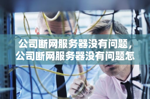 公司断网服务器没有问题，公司断网服务器没有问题怎么办