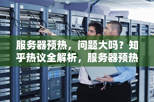 服务器预热，问题大吗？知乎热议全解析，服务器预热问题大吗知乎