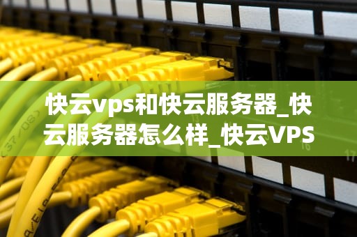 快云vps和快云服务器_快云服务器怎么样_快云VPS与快云服务器的全面解析