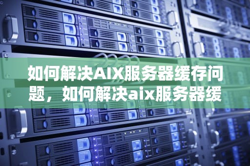 如何解决AIX服务器缓存问题，如何解决aix服务器缓存问题