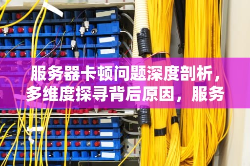 服务器卡顿问题深度剖析，多维度探寻背后原因，服务器卡的原因有哪些问题呢