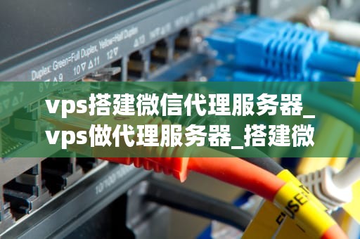vps搭建微信代理服务器_vps做代理服务器_搭建微信代理服务器的全过程