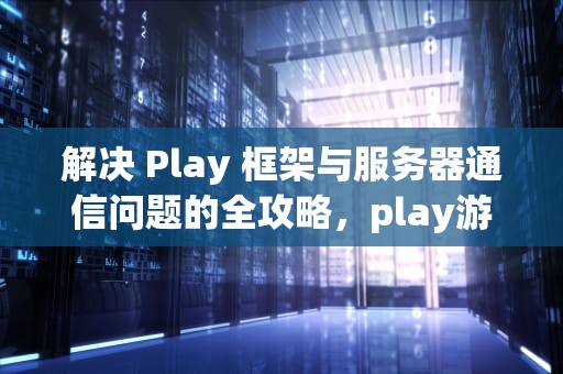 解决 Play 框架与服务器通信问题的全攻略，play游戏与服务器通信出现问题