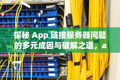探秘 App 链接服务器问题的多元成因与破解之道，app链接服务器时出现问题怎么办