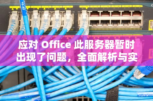 应对 Office 此服务器暂时出现了问题，全面解析与实用指南，office此服务器暂时出现了问题怎么办