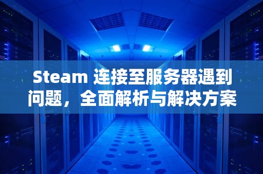Steam 连接至服务器遇到问题，全面解析与解决方案，steam 连接至服务器遇到问题怎么解决