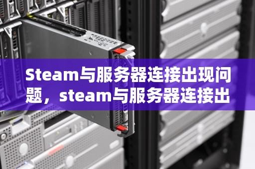 Steam与服务器连接出现问题，steam与服务器连接出现问题怎么解决