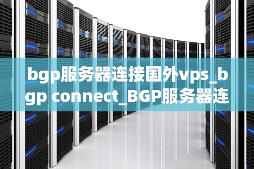 bgp服务器连接国外vps_bgp connect_BGP服务器连接国外VPS的全面指南