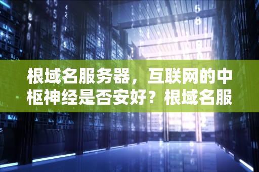 根域名服务器，互联网的中枢神经是否安好？根域名服务器有什么用
