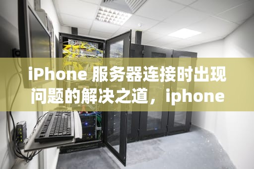 iPhone 服务器连接时出现问题的解决之道，iphone服务器连接时出现问题怎么办