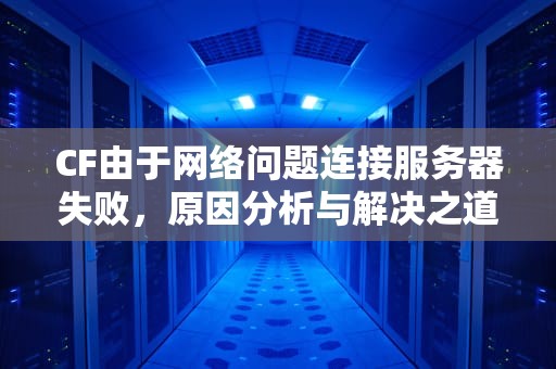 CF由于网络问题连接服务器失败，原因分析与解决之道，cf由于网络问题连接服务器失败怎么办