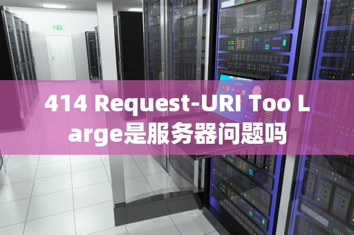 414 Request-URI Too Large是服务器问题吗
