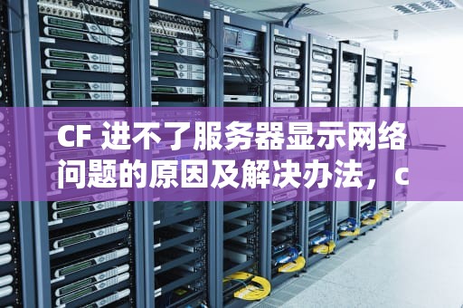 CF 进不了服务器显示网络问题的原因及解决办法，cf进不了服务器显示网络问题怎么办