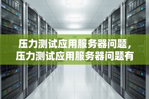 压力测试应用服务器问题，压力测试应用服务器问题有哪些