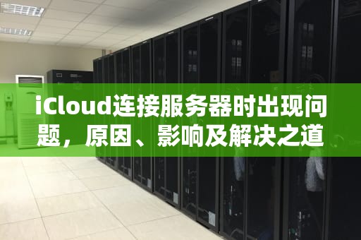 iCloud连接服务器时出现问题，原因、影响及解决之道，icloud连接服务器时出现问题 是什么意思