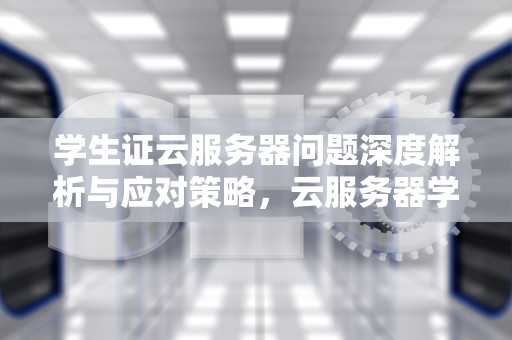 学生证云服务器问题深度解析与应对策略，云服务器学生认证