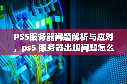 PS5服务器问题解析与应对，ps5 服务器出现问题怎么办