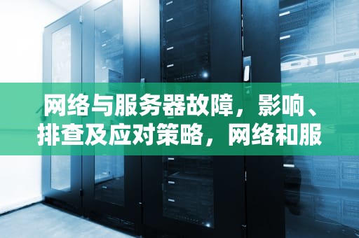 网络与服务器故障，影响、排查及应对策略，网络和服务器出现问题是什么意思