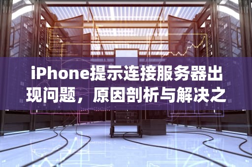 iPhone提示连接服务器出现问题，原因剖析与解决之道，iphone提示连接服务器出现问题怎么办