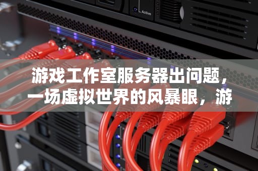 游戏工作室服务器出问题，一场虚拟世界的风暴眼，游戏工作室服务器出问题怎么解决